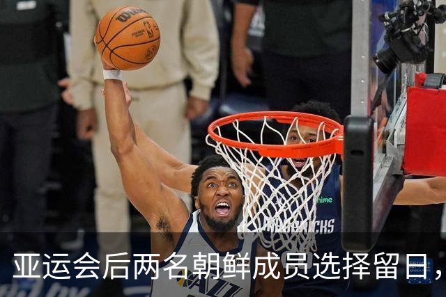 亚运会后两名朝鲜成员选择留日，暗潮涌动引发关注